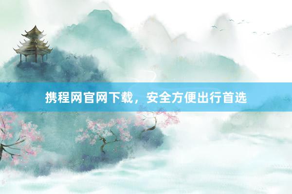 携程网官网下载,安全方便出行首选
