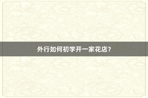 外行如何初学开一家花店？