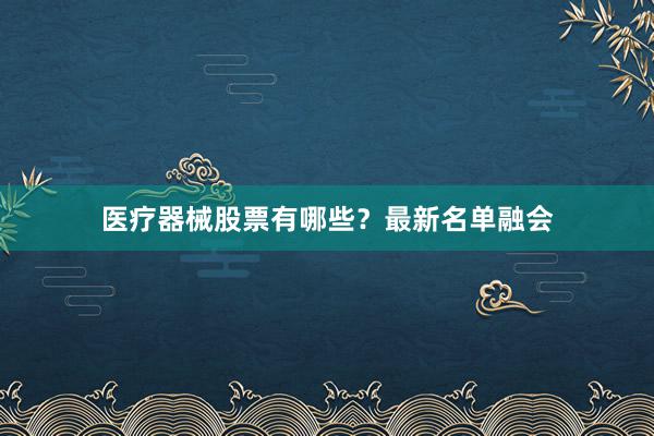 医疗器械股票有哪些？最新名单融会