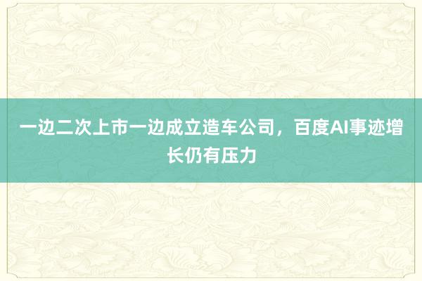 一边二次上市一边成立造车公司，百度AI事迹增长仍有压力